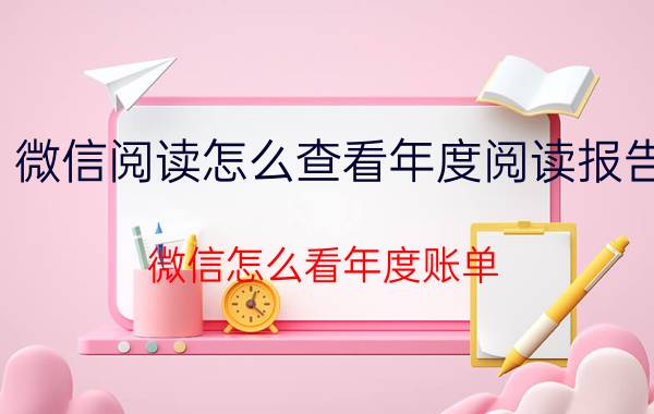 微信阅读怎么查看年度阅读报告 微信怎么看年度账单？